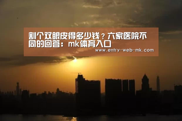 割个双眼皮得多少钱?六家医院不同的回答:mk体育入口(图1) mk sports