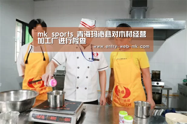mk sports_青海玛沁县对木材经营加工厂进行检查
