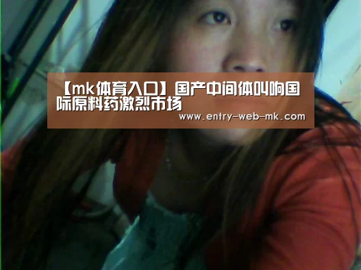 【mk体育入口】国产中间体叫响国际原料药激烈市场(图1) mk体育入口